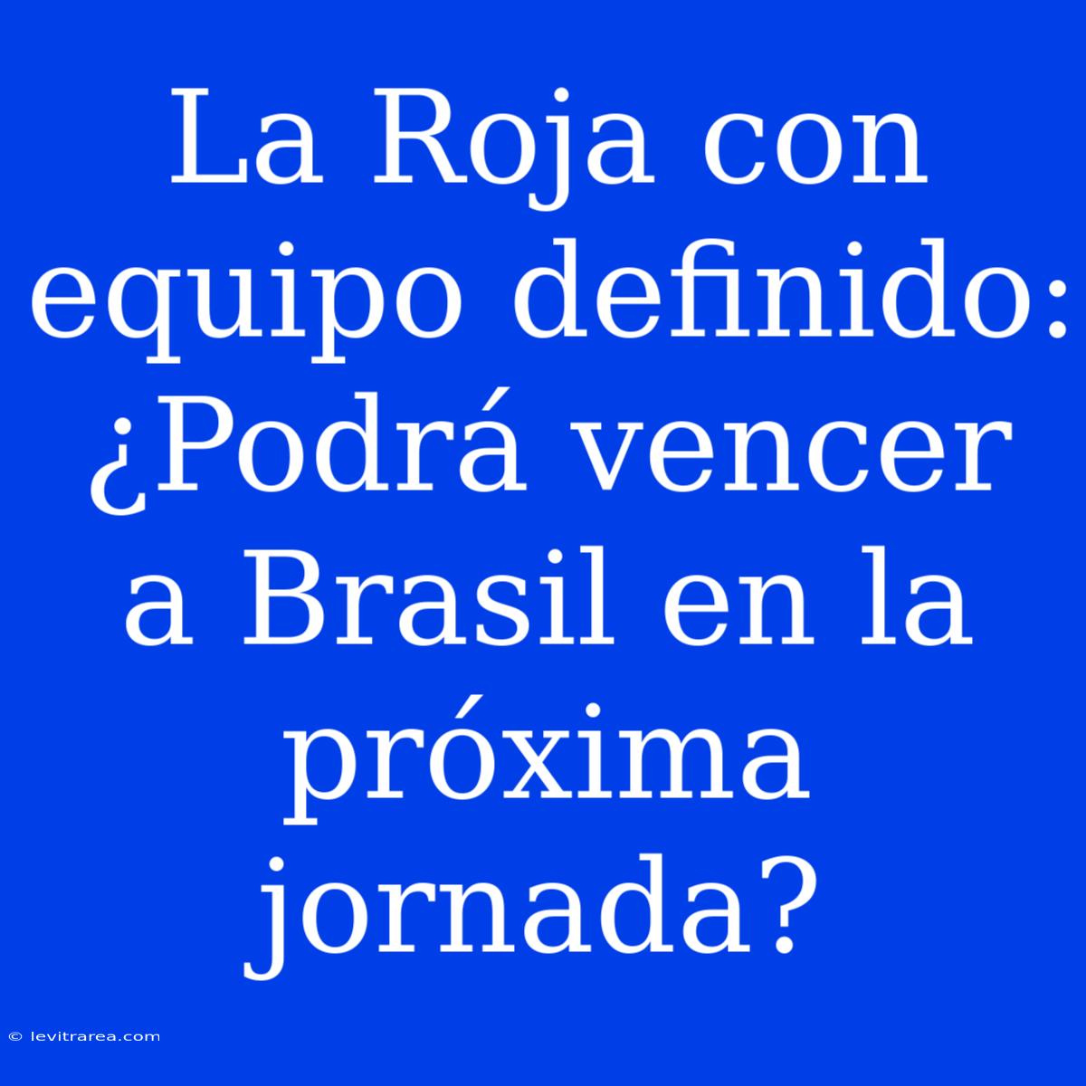 La Roja Con Equipo Definido: ¿Podrá Vencer A Brasil En La Próxima Jornada?