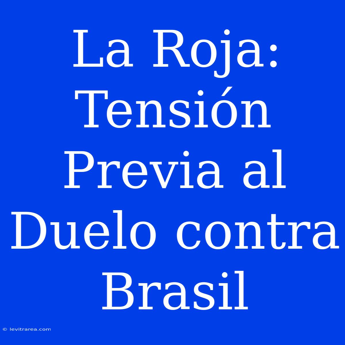 La Roja: Tensión Previa Al Duelo Contra Brasil