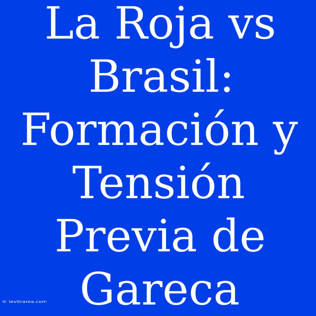 La Roja Vs Brasil: Formación Y Tensión Previa De Gareca