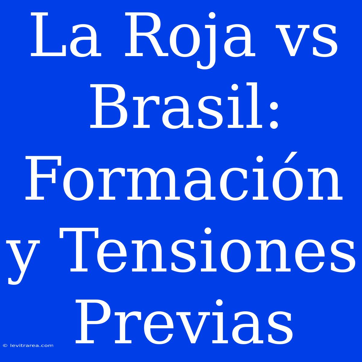 La Roja Vs Brasil: Formación Y Tensiones Previas