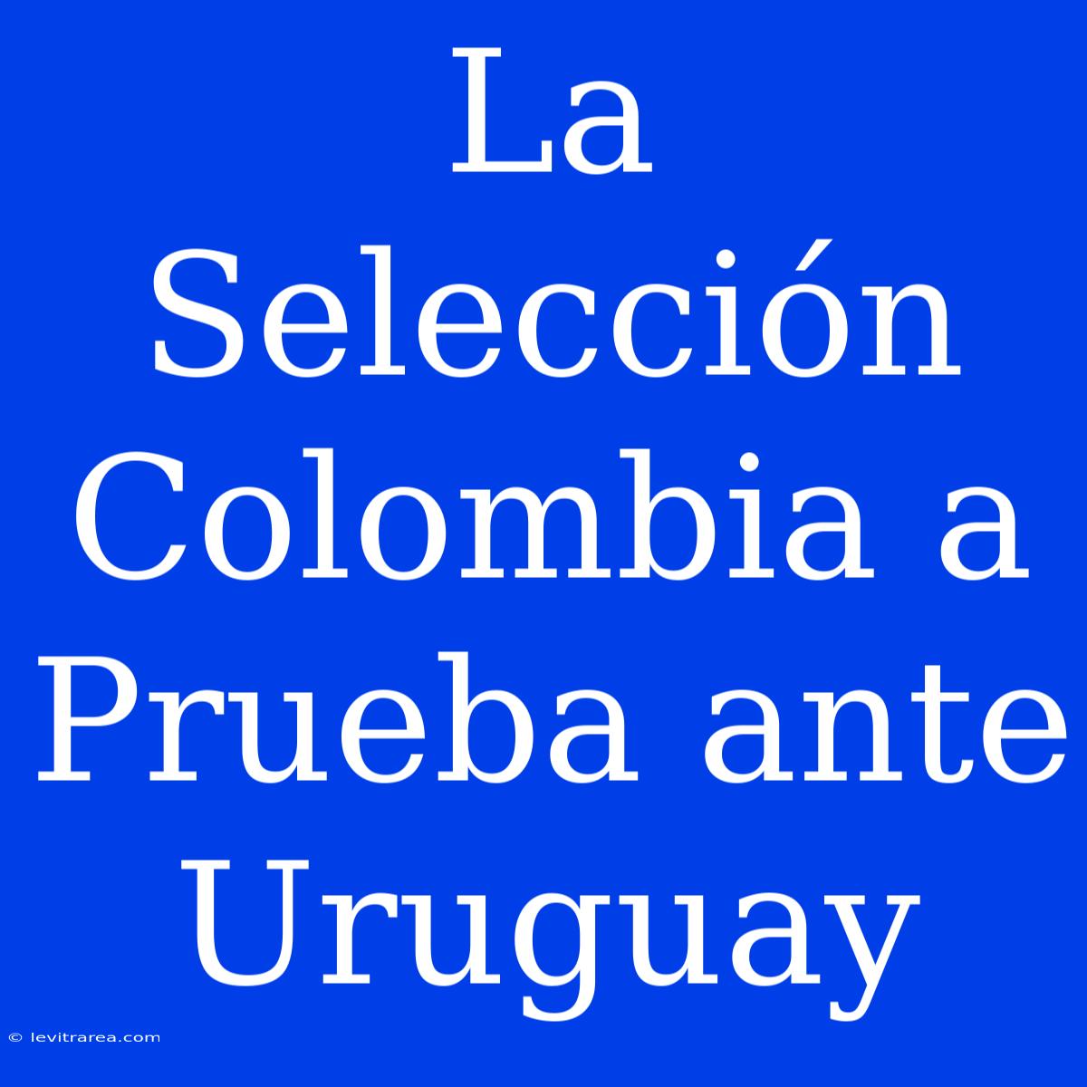 La Selección Colombia A Prueba Ante Uruguay