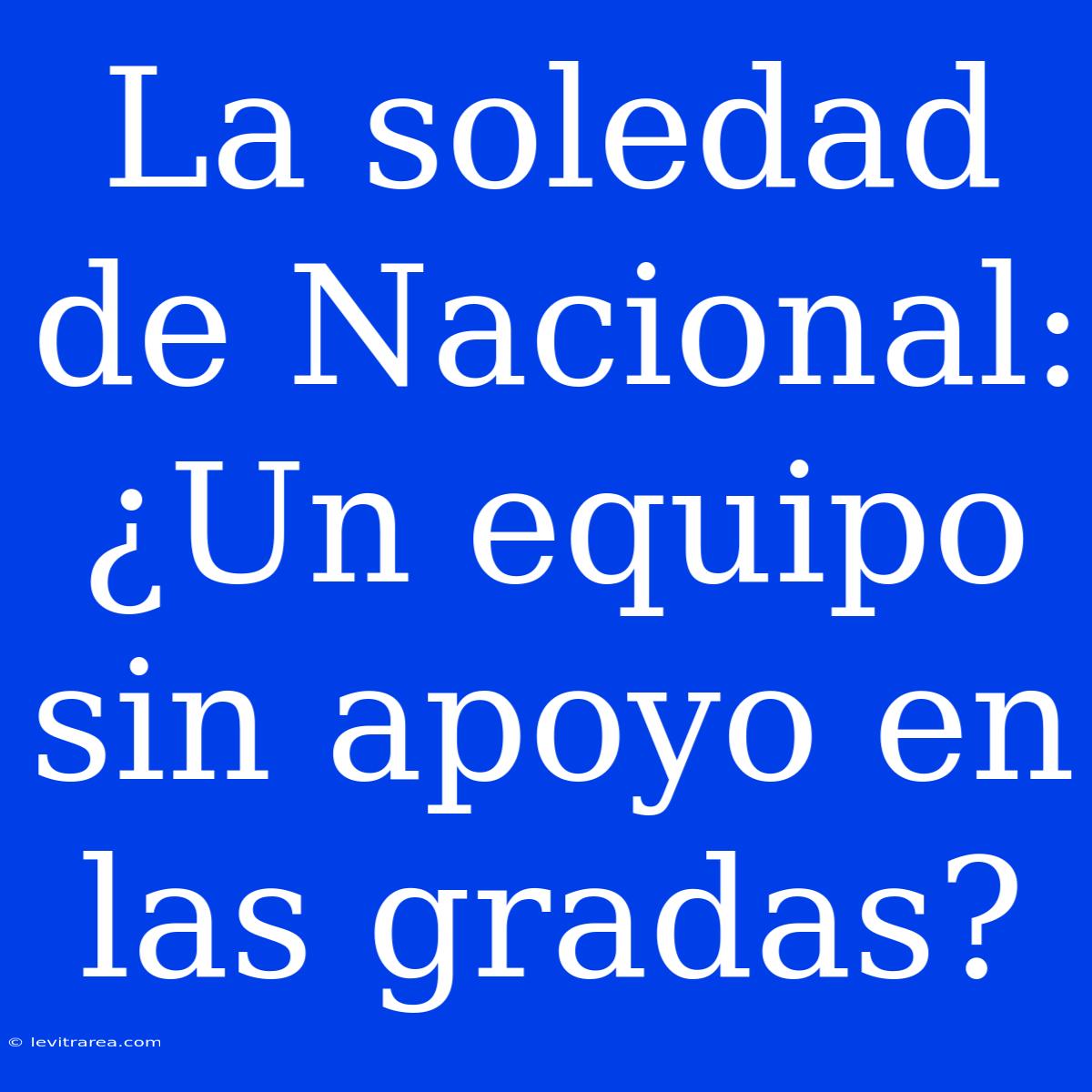 La Soledad De Nacional: ¿Un Equipo Sin Apoyo En Las Gradas?