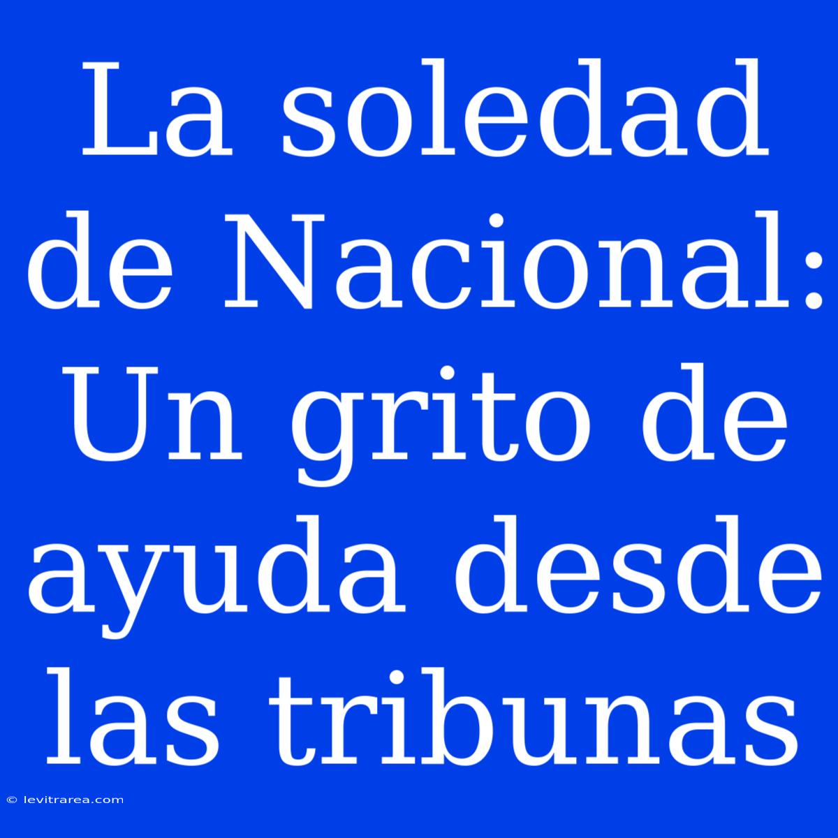 La Soledad De Nacional: Un Grito De Ayuda Desde Las Tribunas