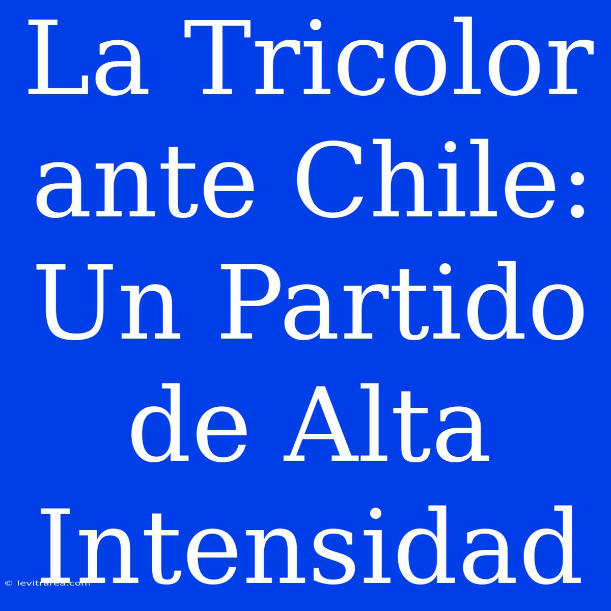 La Tricolor Ante Chile: Un Partido De Alta Intensidad