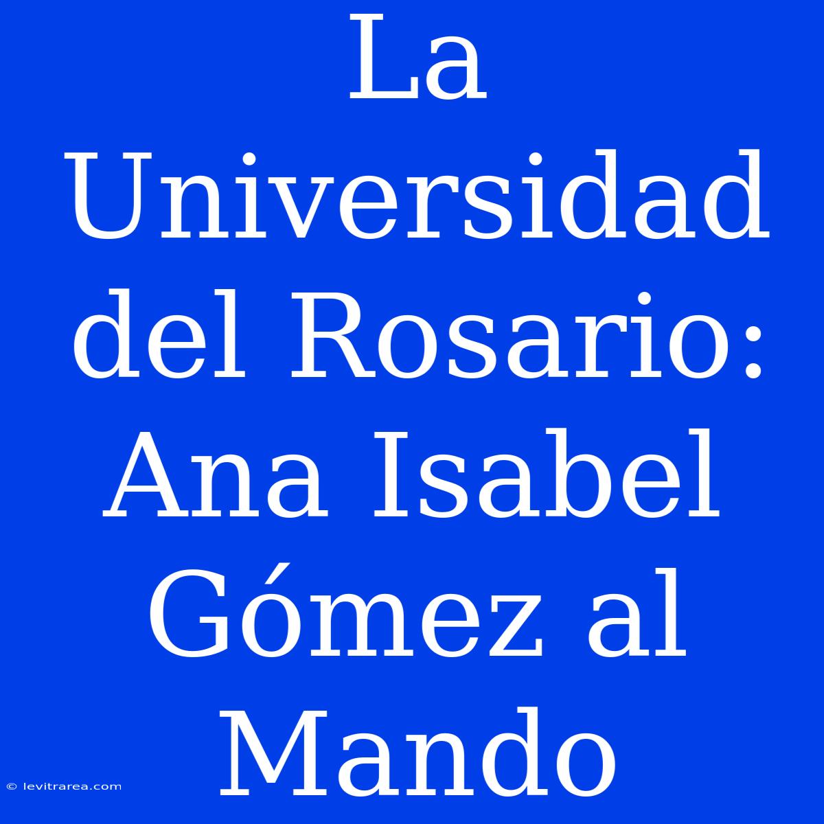 La Universidad Del Rosario: Ana Isabel Gómez Al Mando