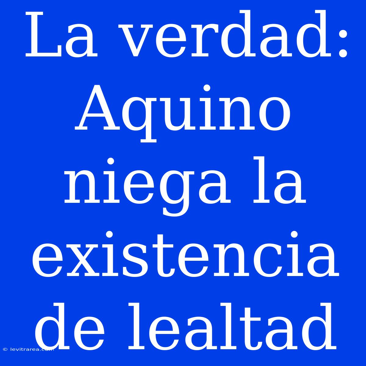 La Verdad: Aquino Niega La Existencia De Lealtad