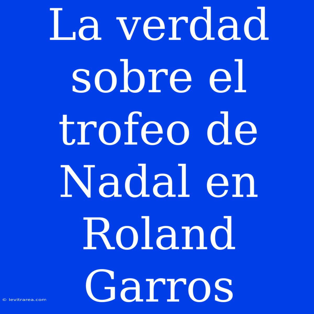 La Verdad Sobre El Trofeo De Nadal En Roland Garros