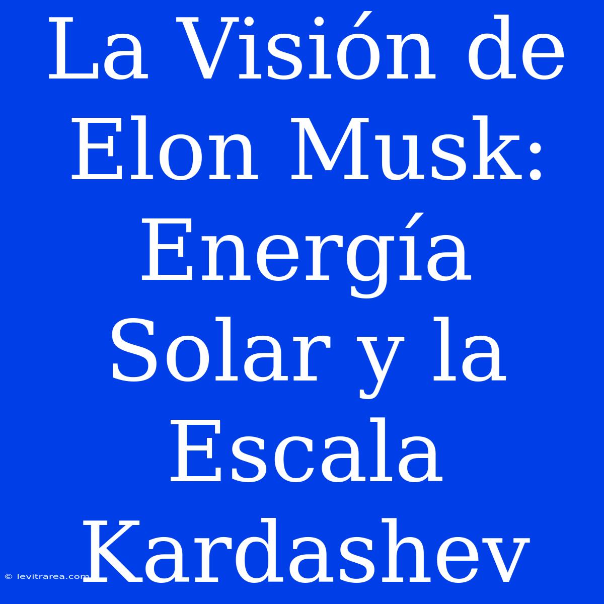 La Visión De Elon Musk: Energía Solar Y La Escala Kardashev