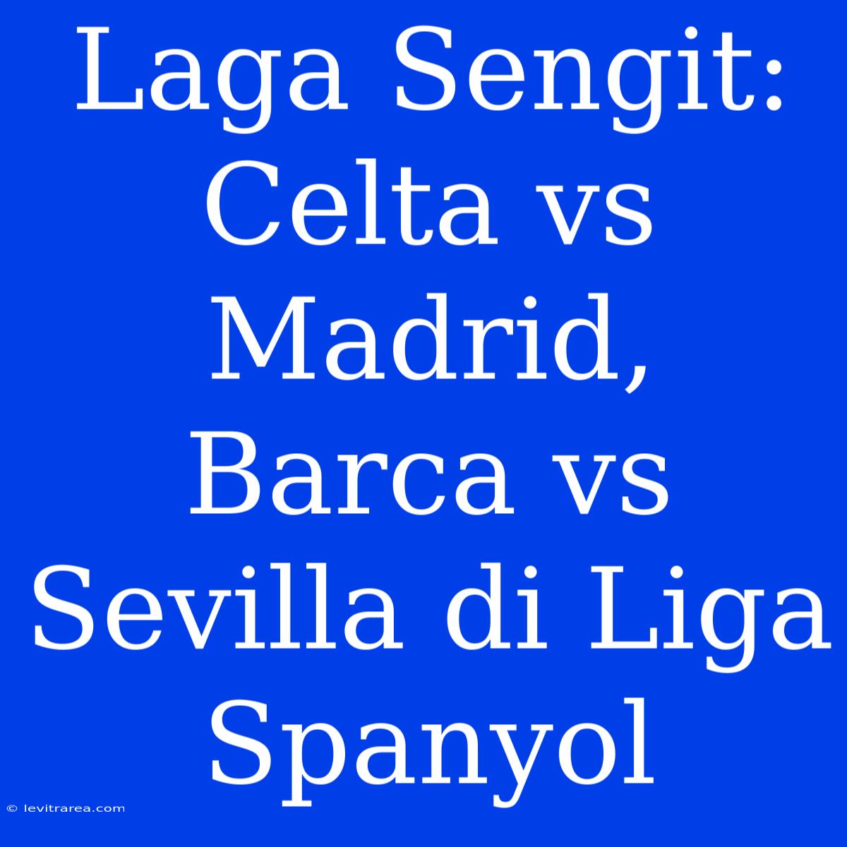 Laga Sengit: Celta Vs Madrid, Barca Vs Sevilla Di Liga Spanyol 