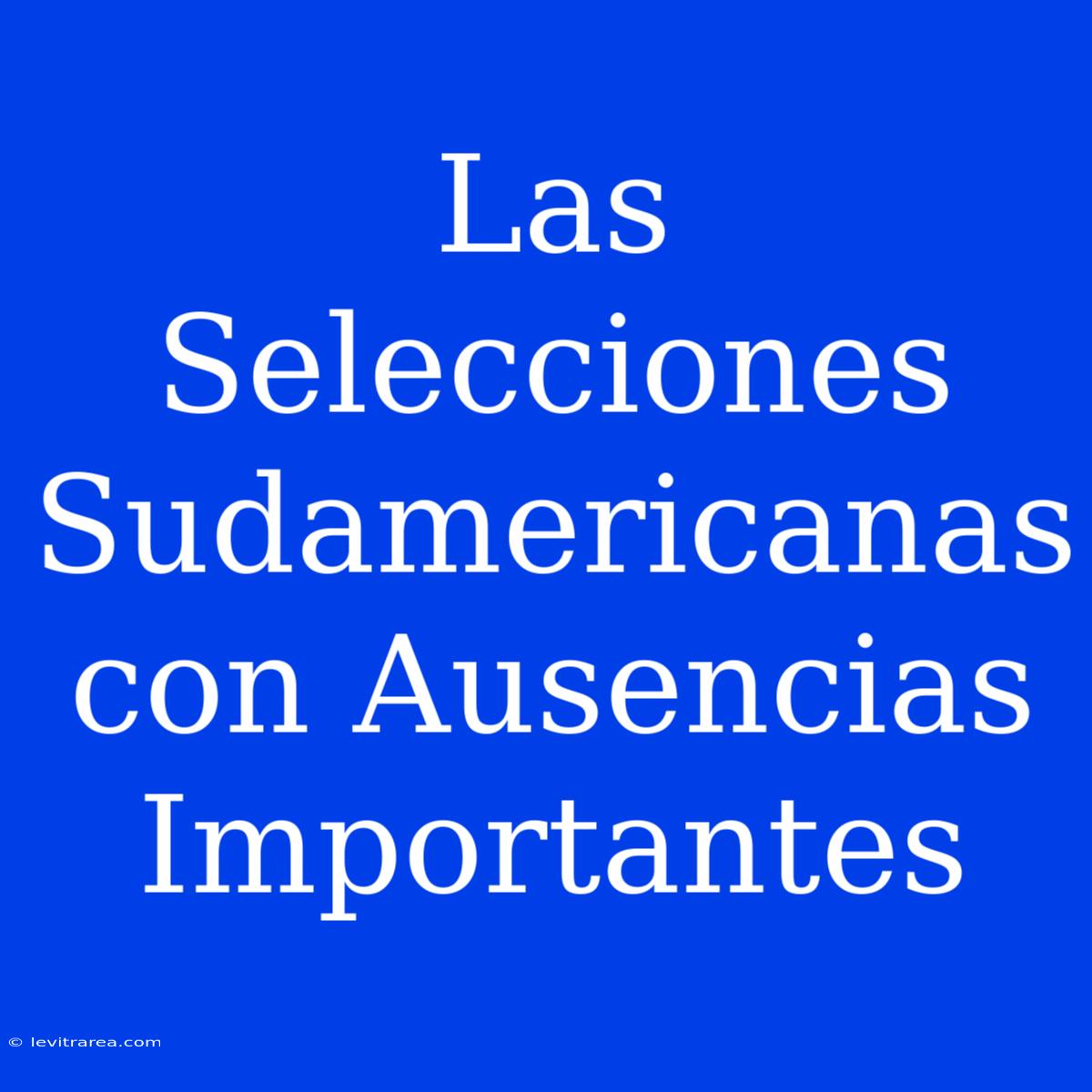 Las Selecciones Sudamericanas Con Ausencias Importantes 