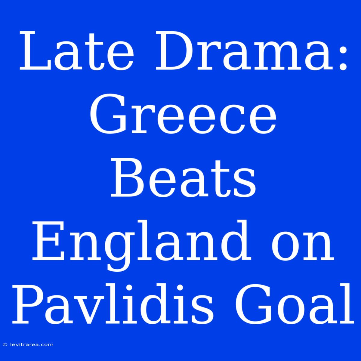 Late Drama: Greece Beats England On Pavlidis Goal