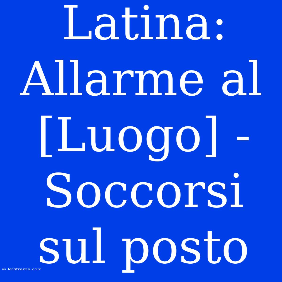 Latina: Allarme Al [Luogo] - Soccorsi Sul Posto