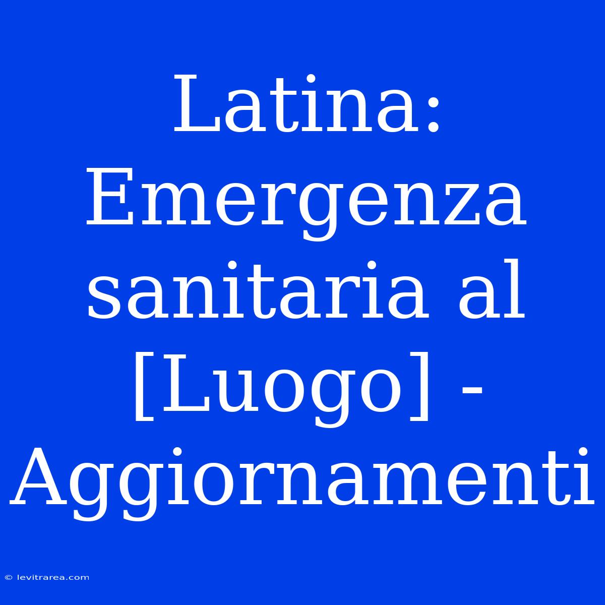 Latina: Emergenza Sanitaria Al [Luogo] - Aggiornamenti