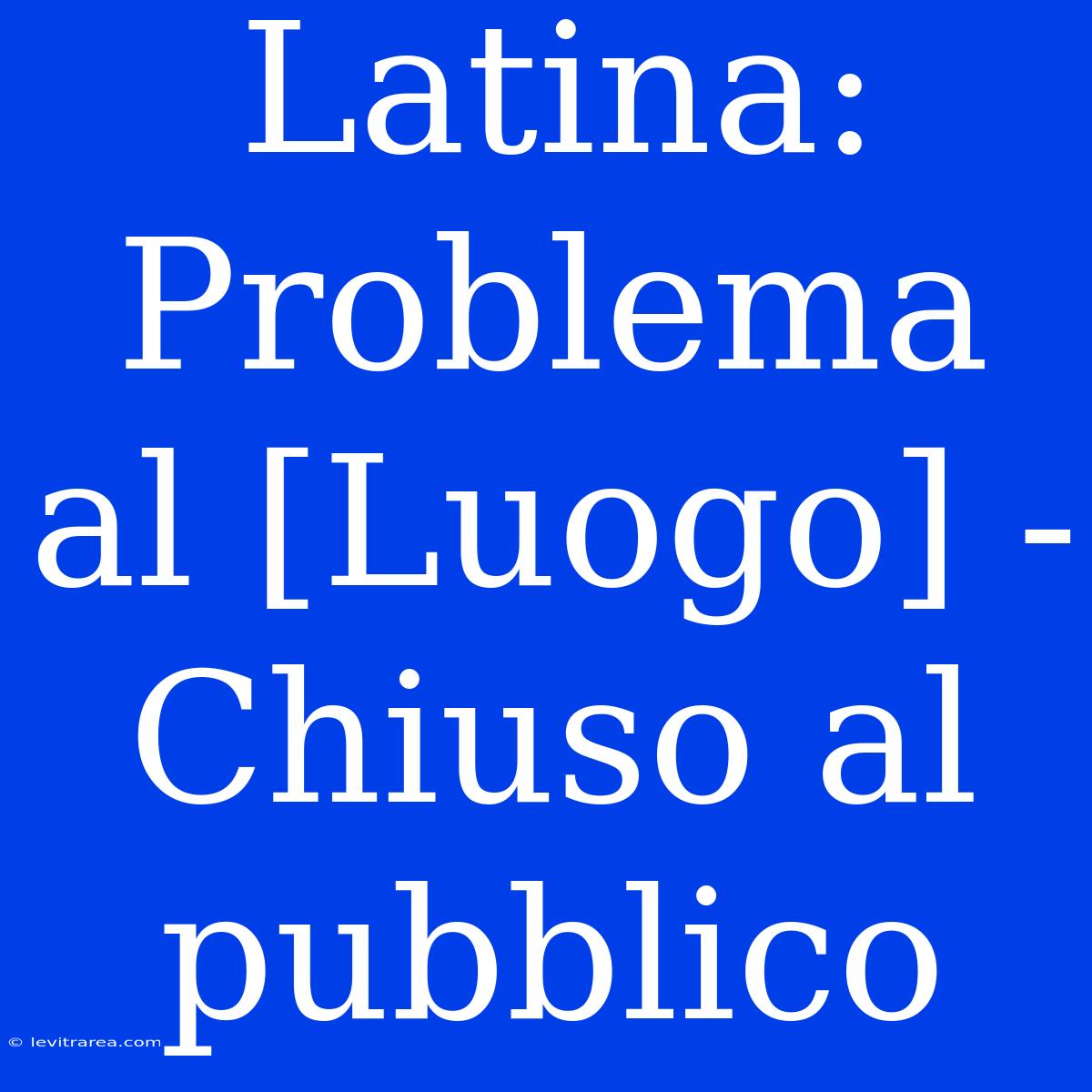 Latina: Problema Al [Luogo] - Chiuso Al Pubblico