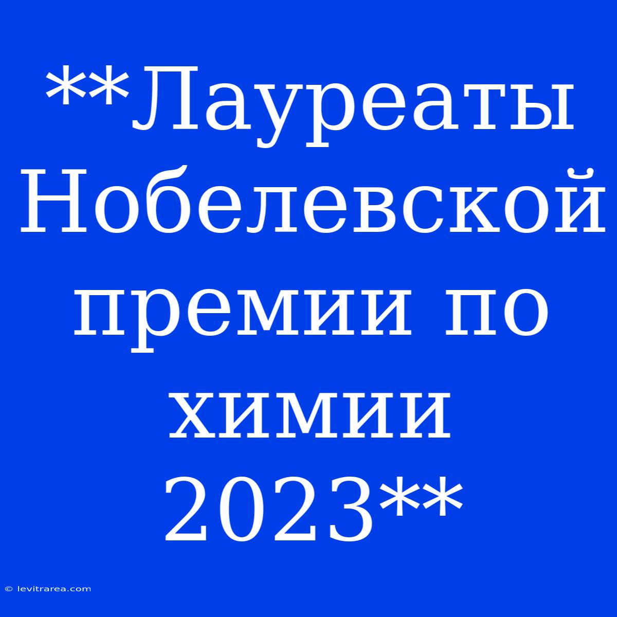 **Лауреаты Нобелевской Премии По Химии 2023**