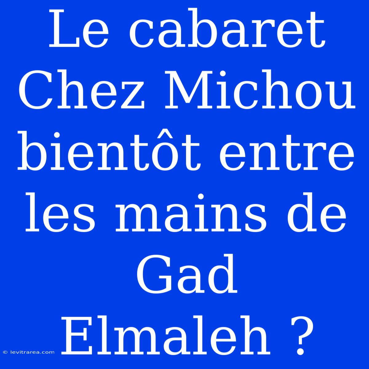 Le Cabaret Chez Michou Bientôt Entre Les Mains De Gad Elmaleh ?