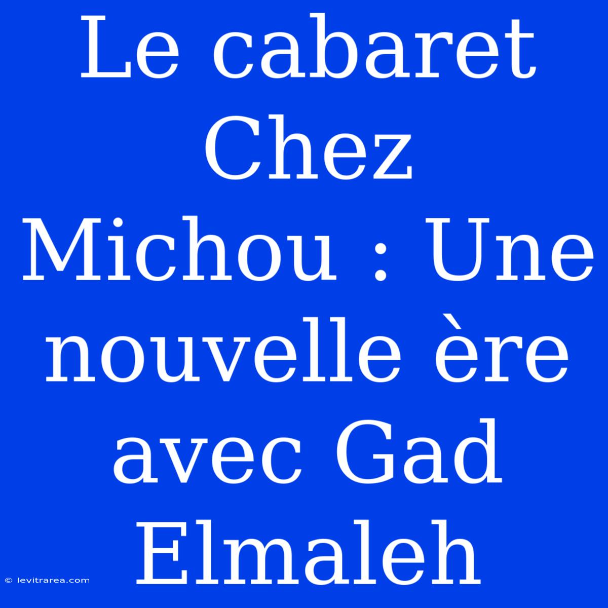 Le Cabaret Chez Michou : Une Nouvelle Ère Avec Gad Elmaleh