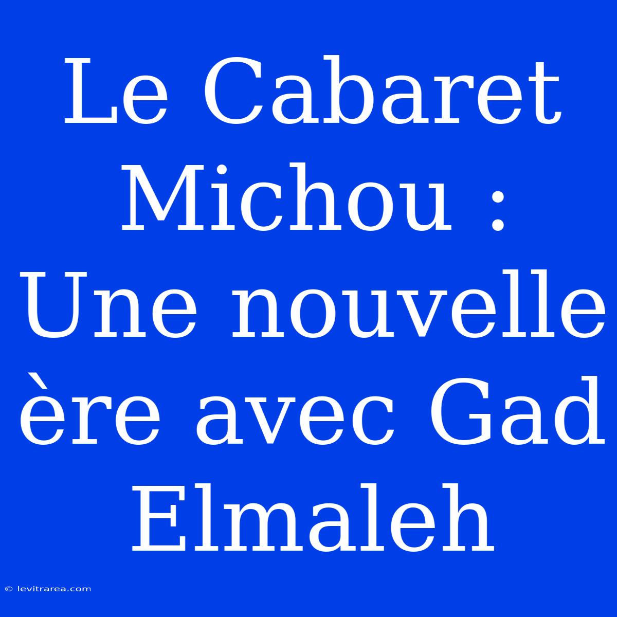 Le Cabaret Michou : Une Nouvelle Ère Avec Gad Elmaleh