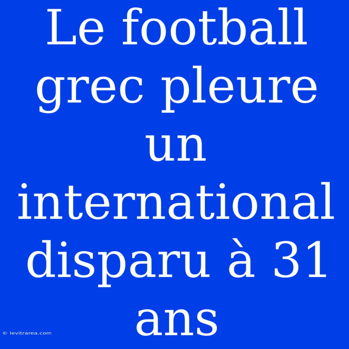 Le Football Grec Pleure Un International Disparu À 31 Ans 