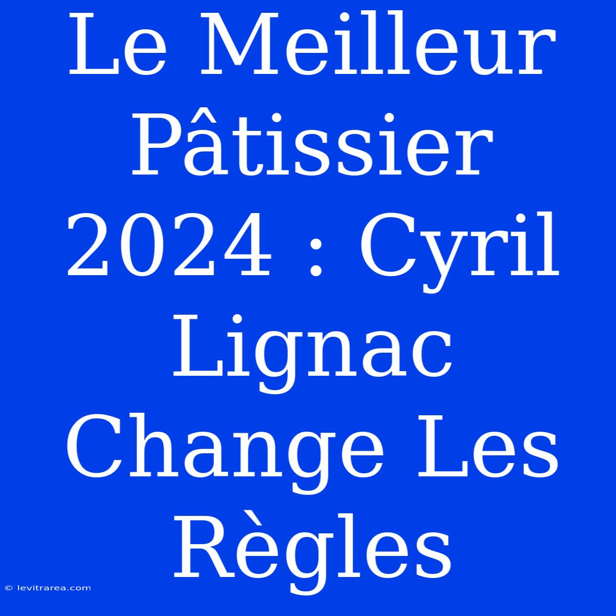 Le Meilleur Pâtissier 2024 : Cyril Lignac Change Les Règles