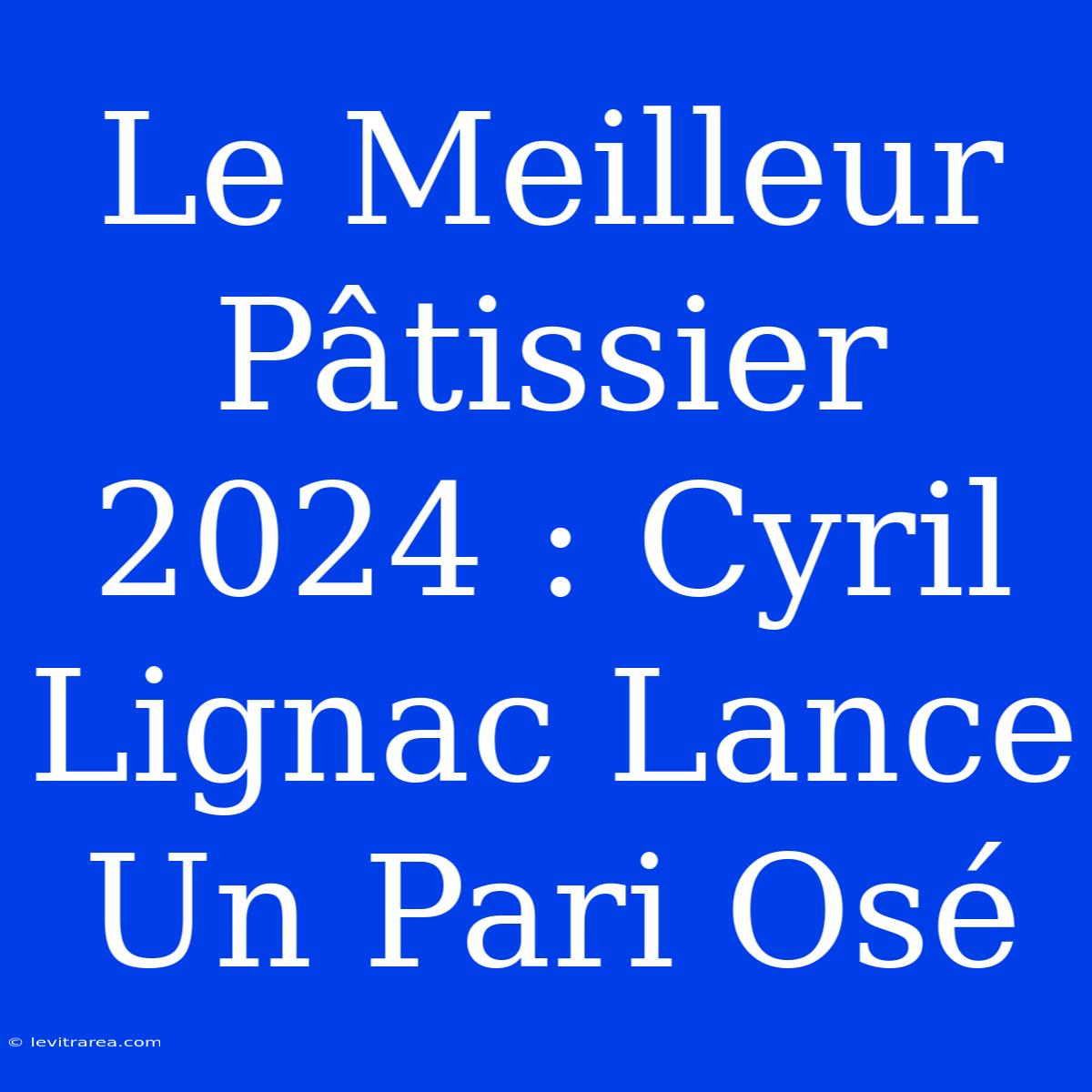 Le Meilleur Pâtissier 2024 : Cyril Lignac Lance Un Pari Osé