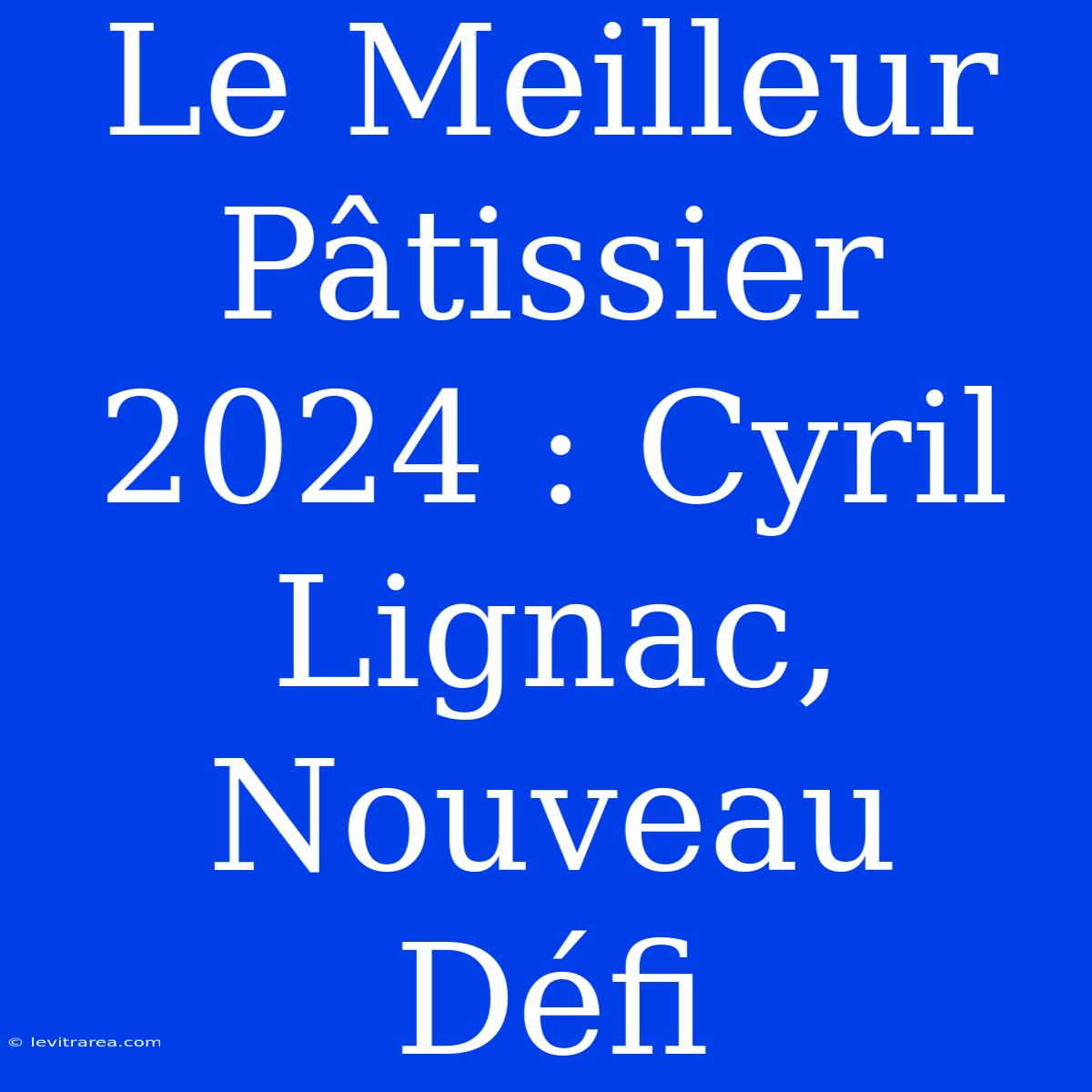 Le Meilleur Pâtissier 2024 : Cyril Lignac, Nouveau Défi