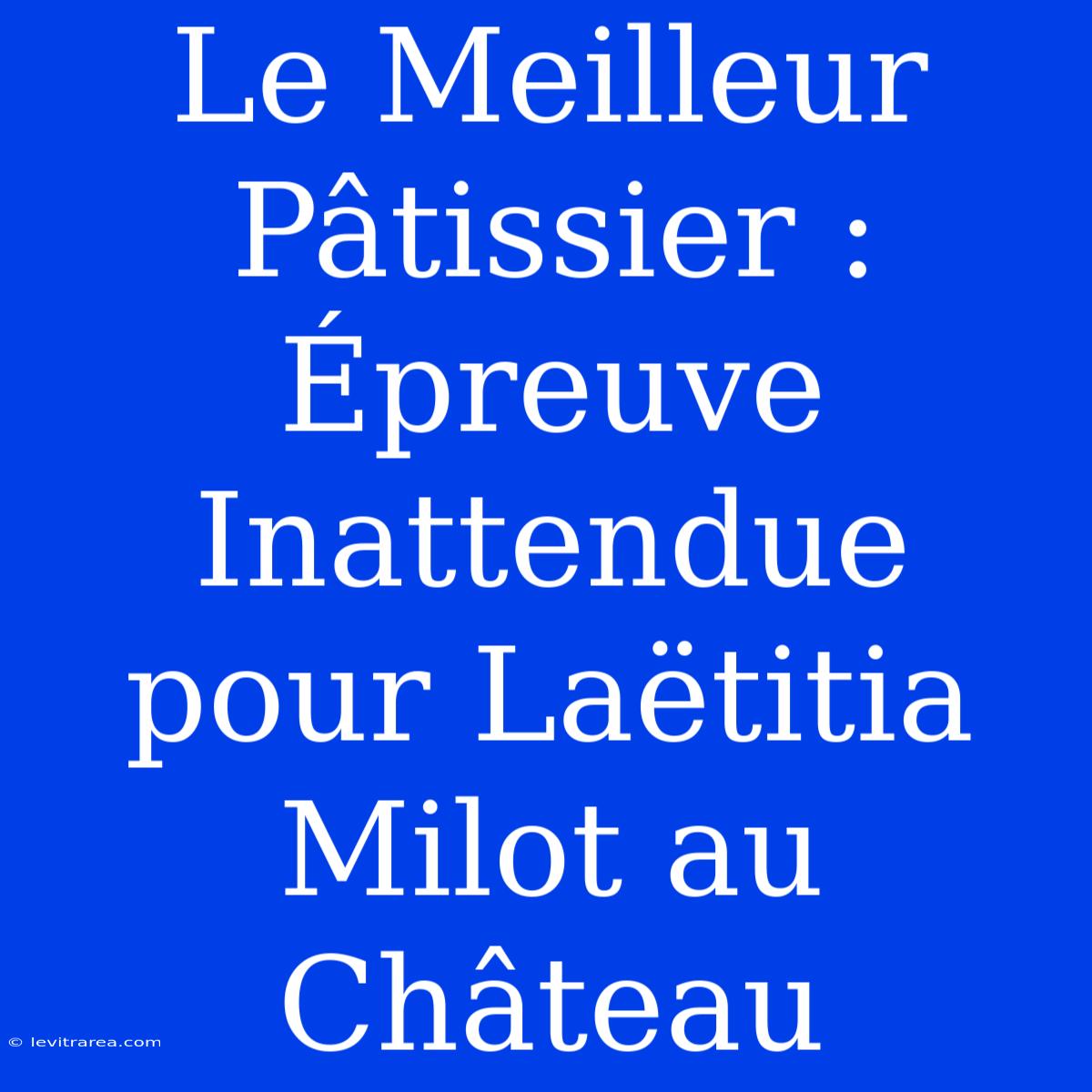 Le Meilleur Pâtissier : Épreuve Inattendue Pour Laëtitia Milot Au Château