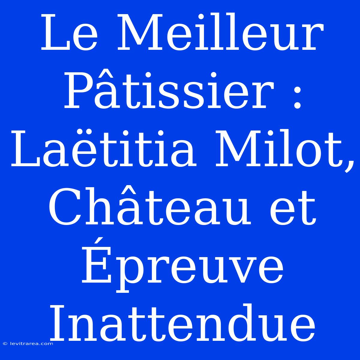 Le Meilleur Pâtissier : Laëtitia Milot, Château Et Épreuve Inattendue 