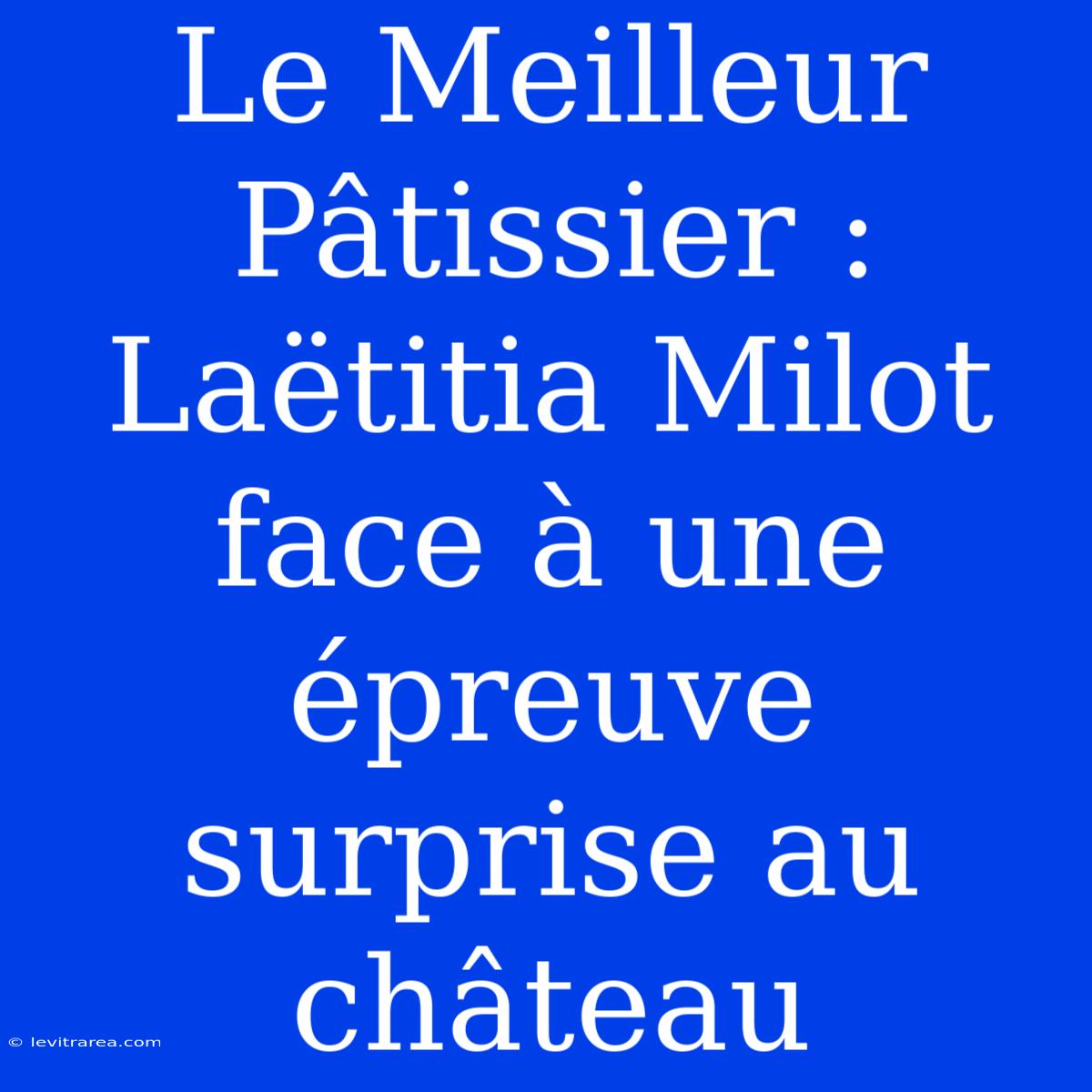 Le Meilleur Pâtissier : Laëtitia Milot Face À Une Épreuve Surprise Au Château