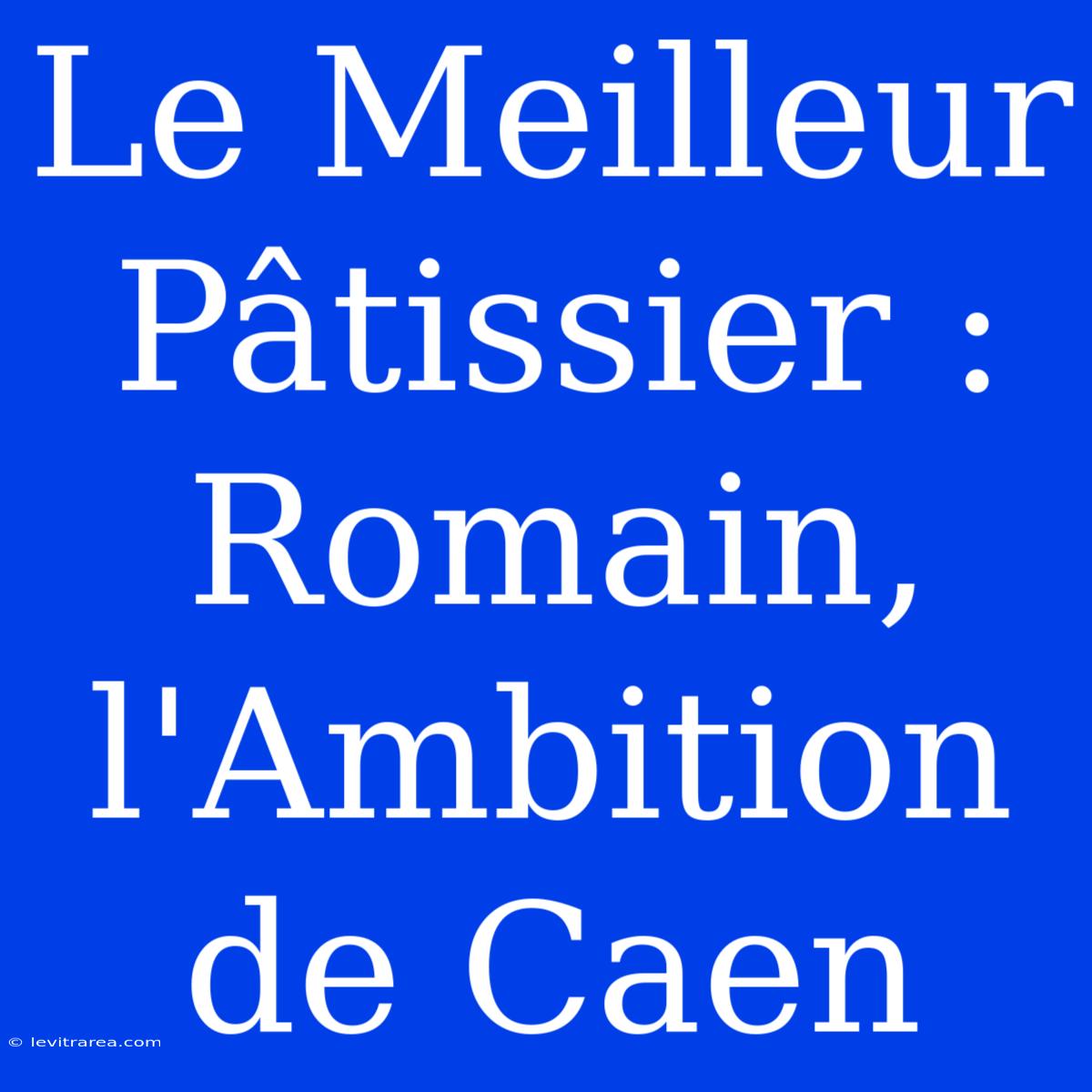 Le Meilleur Pâtissier : Romain, L'Ambition De Caen