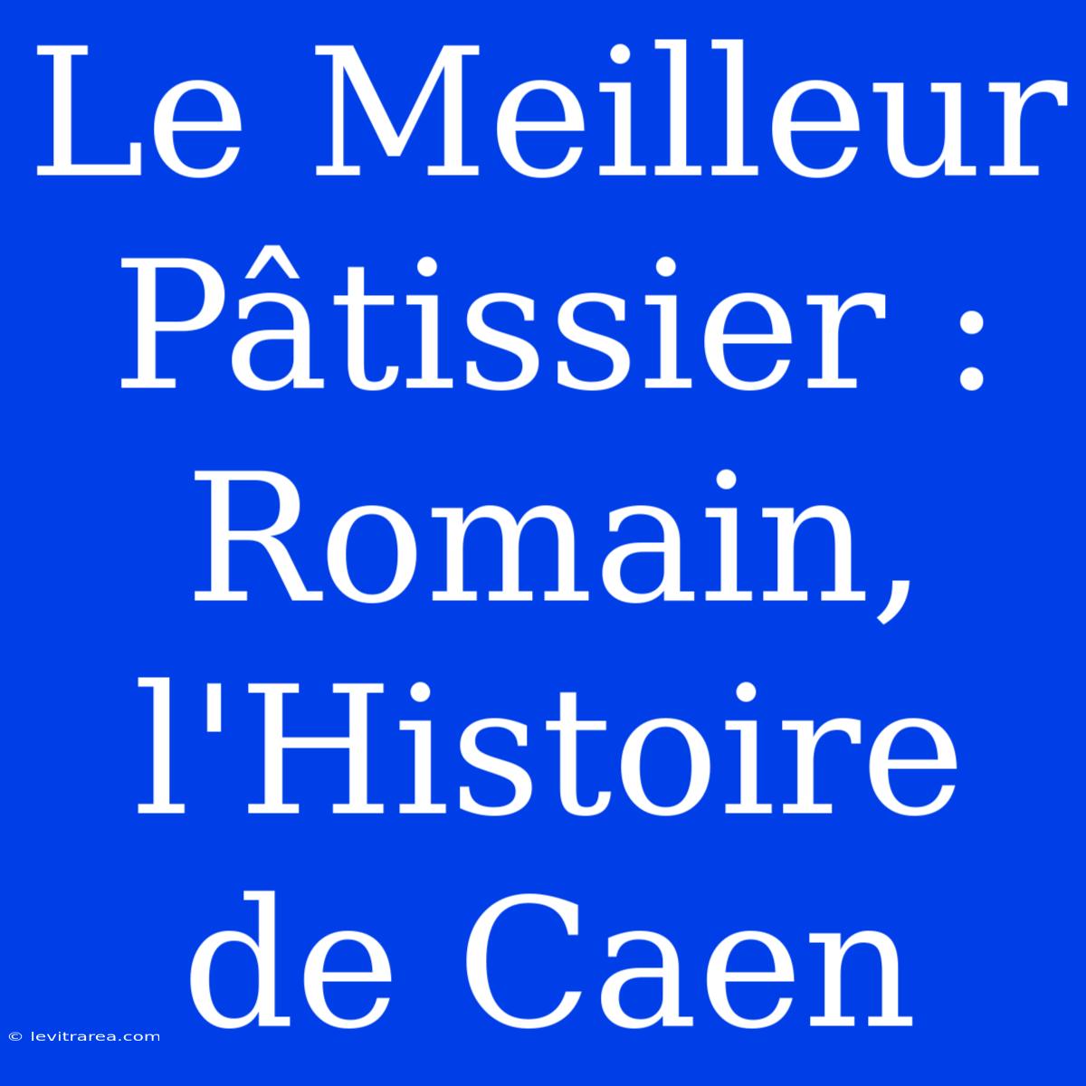 Le Meilleur Pâtissier : Romain, L'Histoire De Caen 