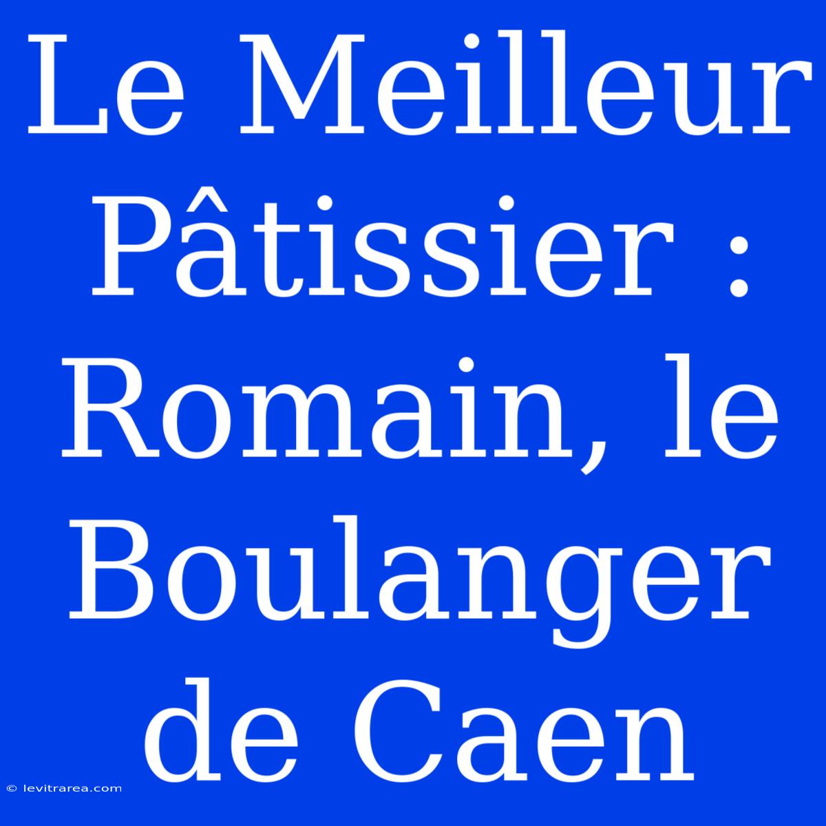 Le Meilleur Pâtissier : Romain, Le Boulanger De Caen