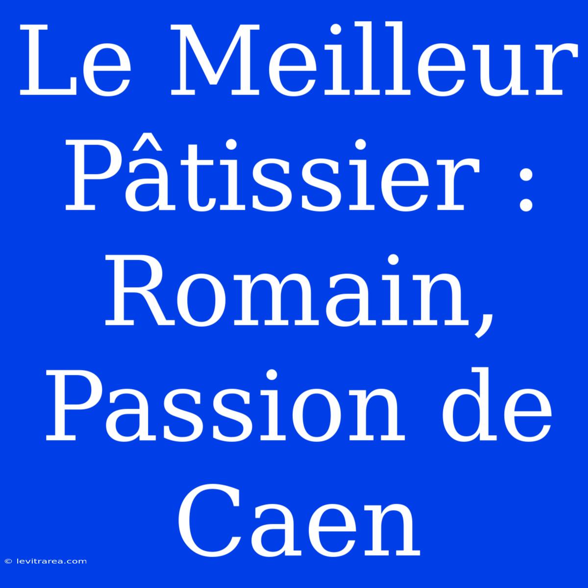 Le Meilleur Pâtissier : Romain, Passion De Caen