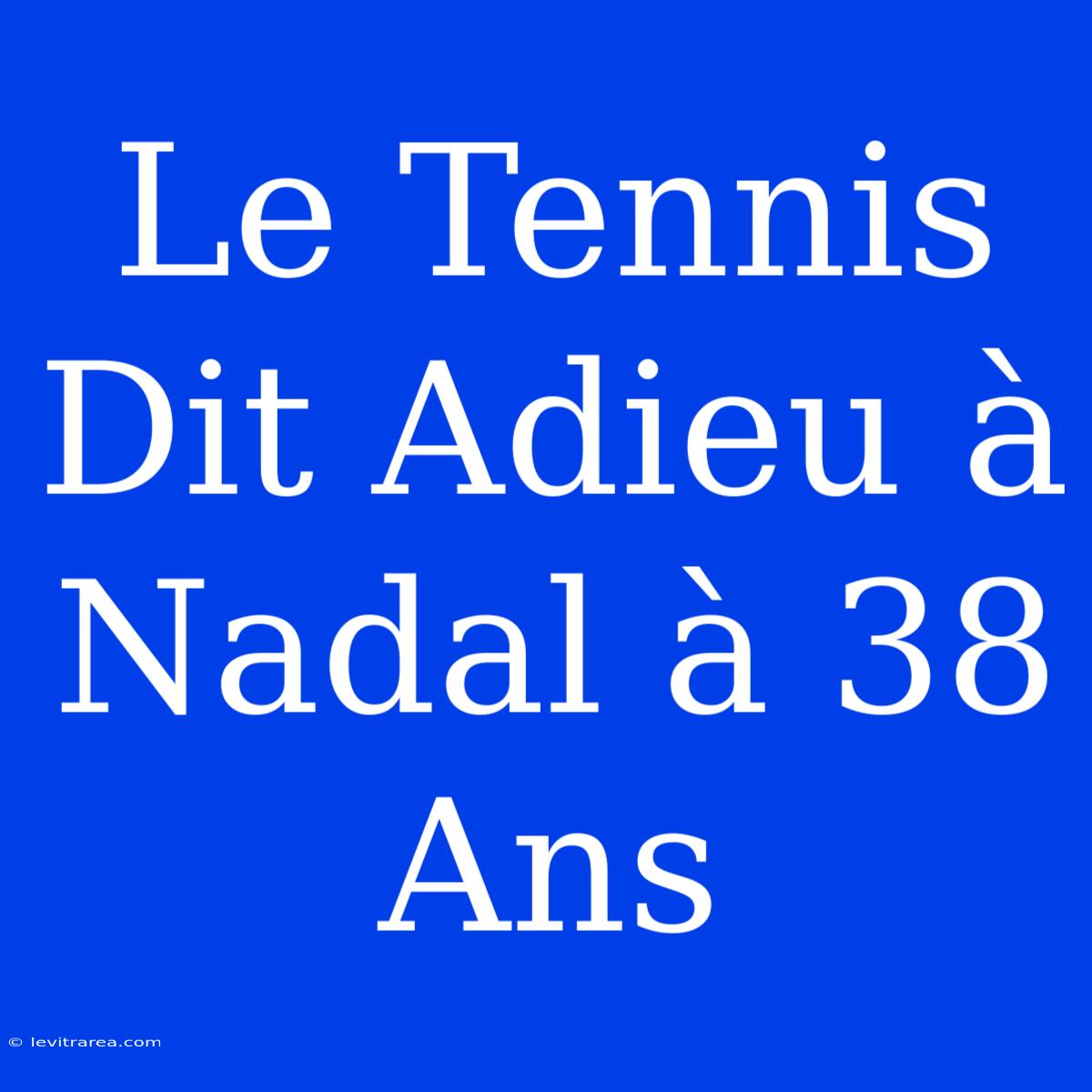 Le Tennis Dit Adieu À Nadal À 38 Ans