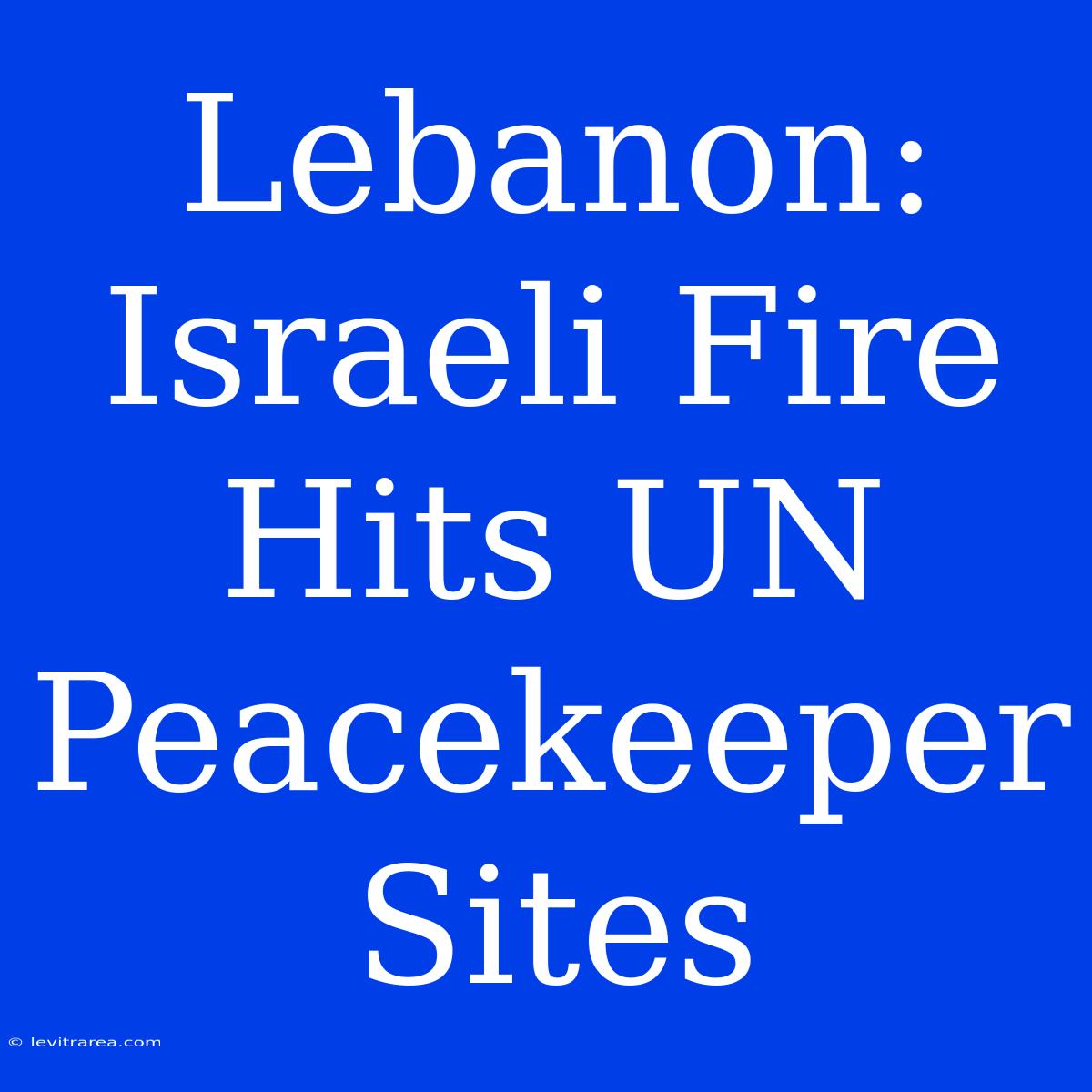 Lebanon: Israeli Fire Hits UN Peacekeeper Sites