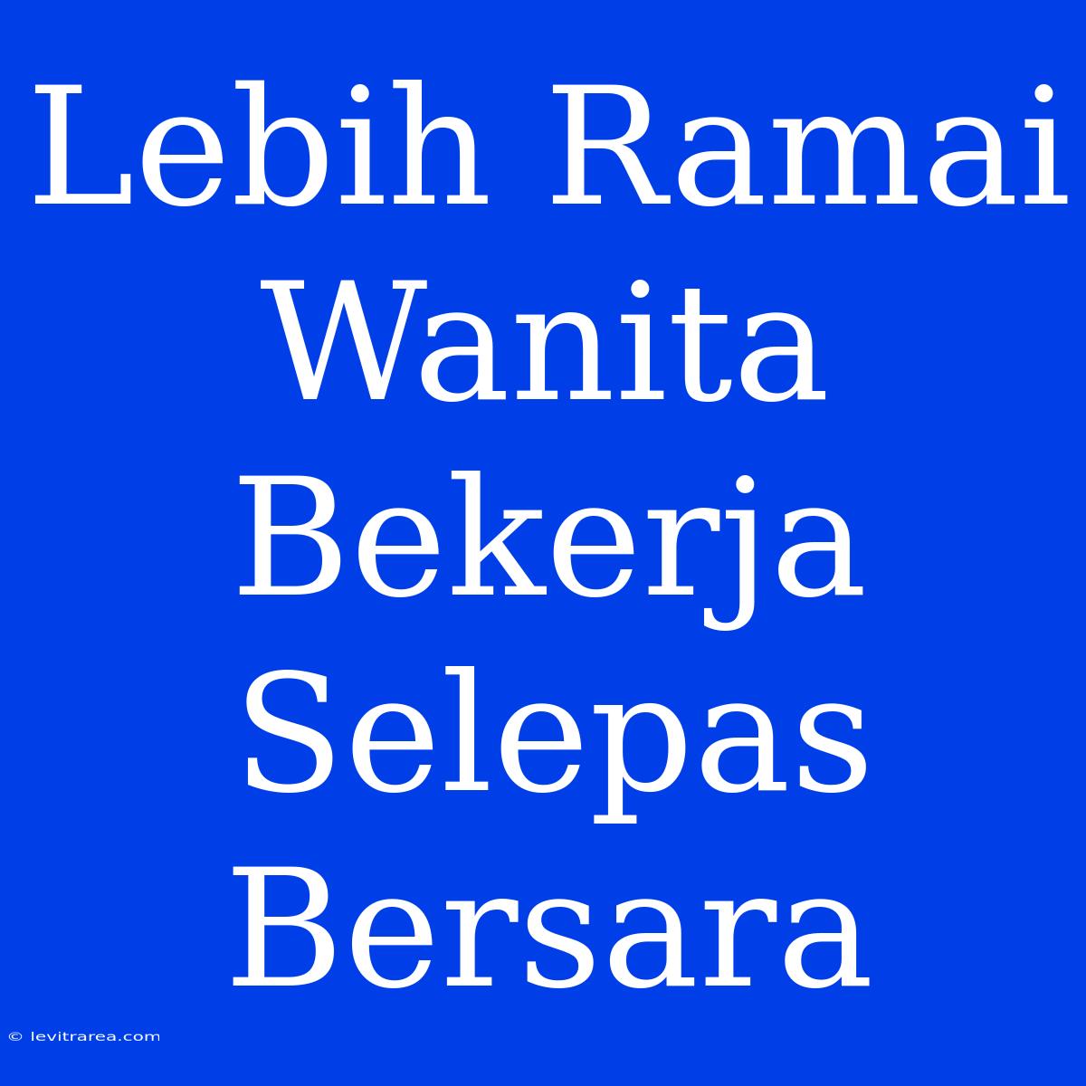 Lebih Ramai Wanita Bekerja Selepas Bersara