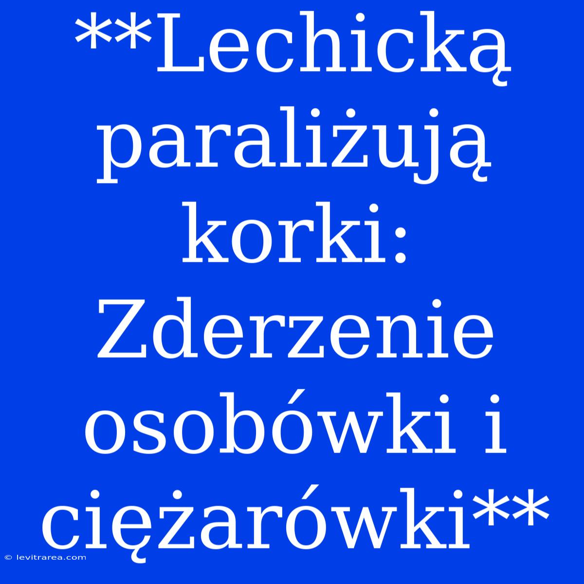 **Lechicką Paraliżują Korki: Zderzenie Osobówki I Ciężarówki**