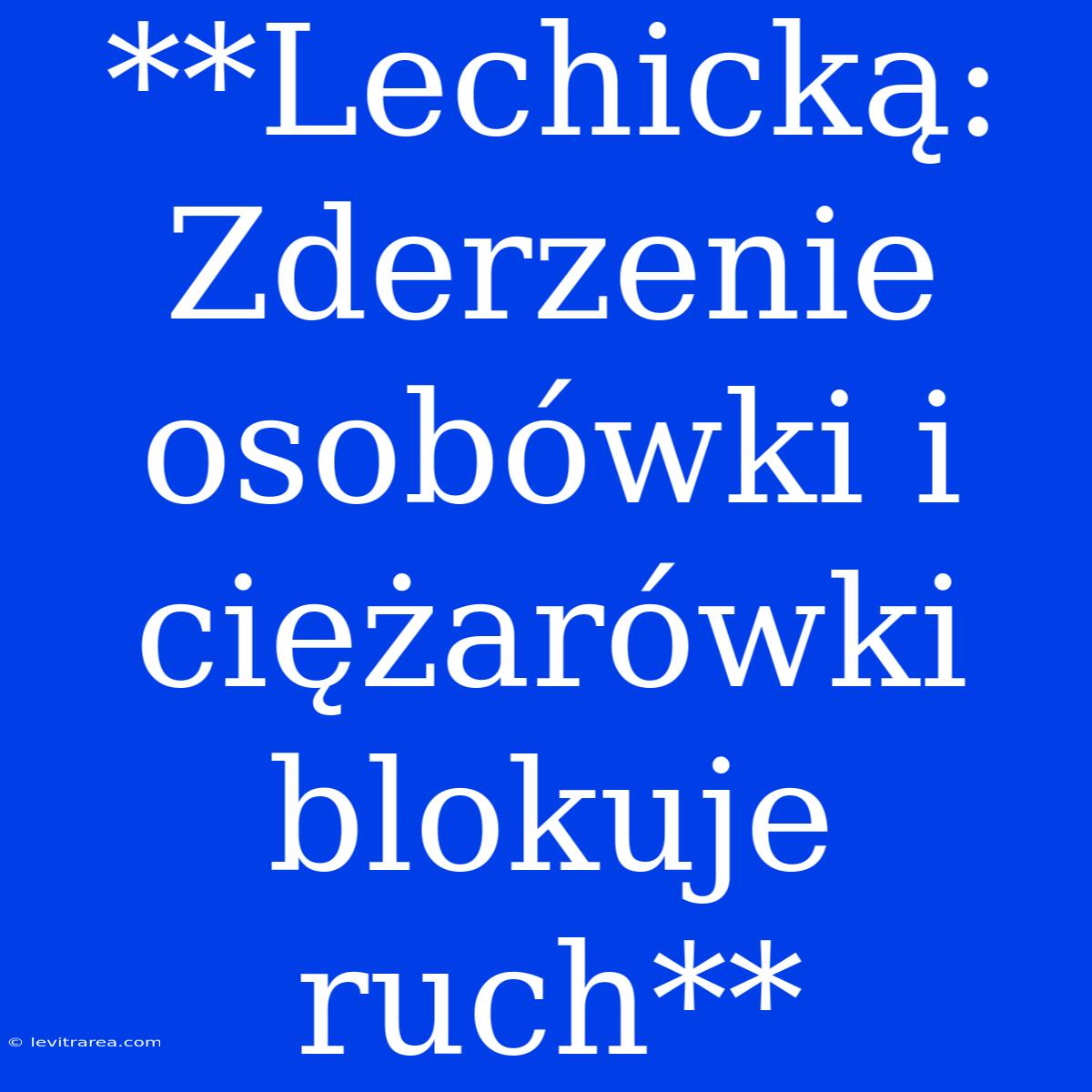 **Lechicką: Zderzenie Osobówki I Ciężarówki Blokuje Ruch**