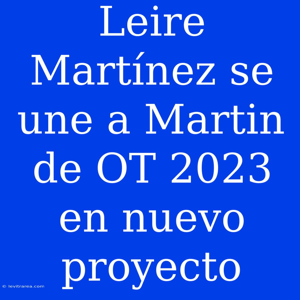 Leire Martínez Se Une A Martin De OT 2023 En Nuevo Proyecto