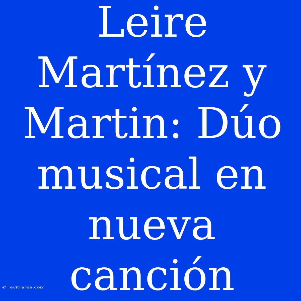 Leire Martínez Y Martin: Dúo Musical En Nueva Canción 