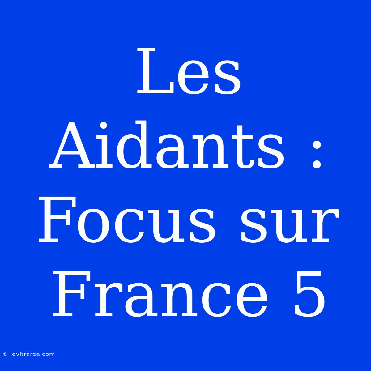 Les Aidants : Focus Sur France 5 