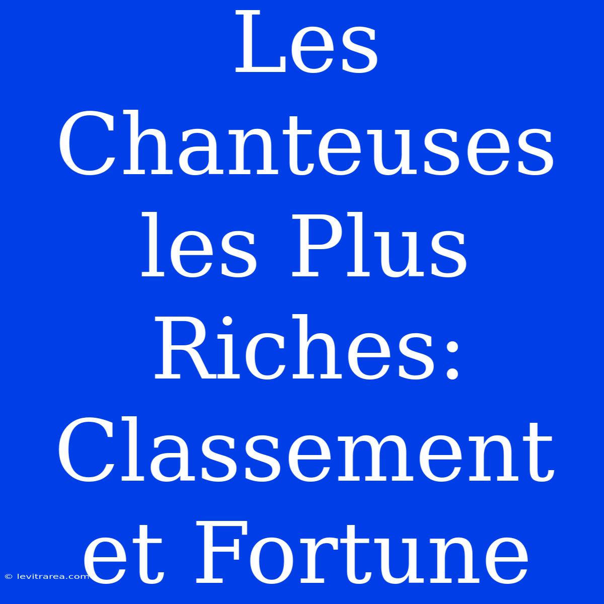 Les Chanteuses Les Plus Riches: Classement Et Fortune