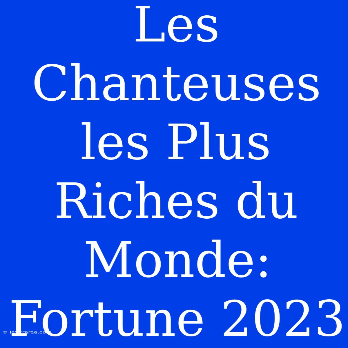 Les Chanteuses Les Plus Riches Du Monde: Fortune 2023