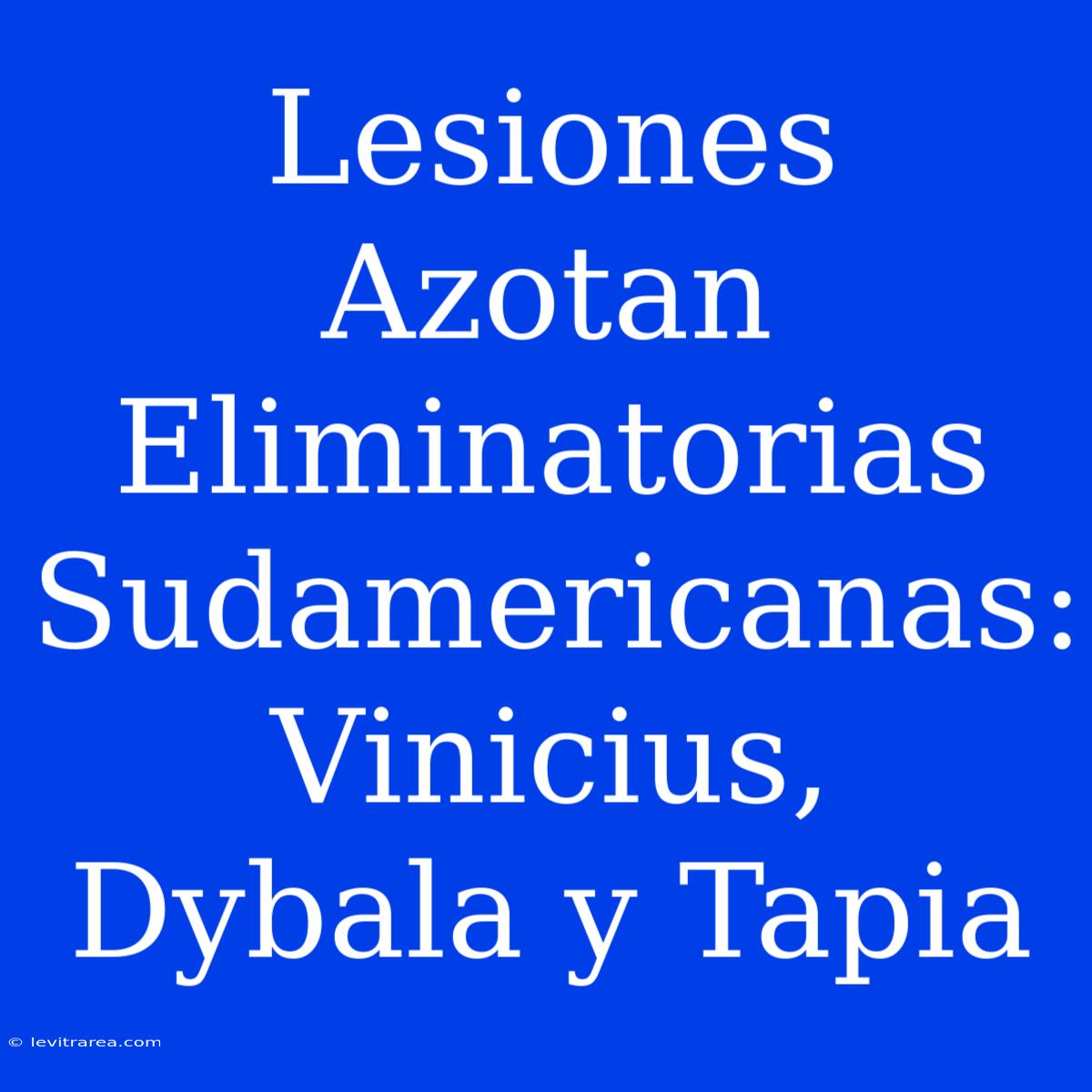 Lesiones Azotan Eliminatorias Sudamericanas: Vinicius, Dybala Y Tapia