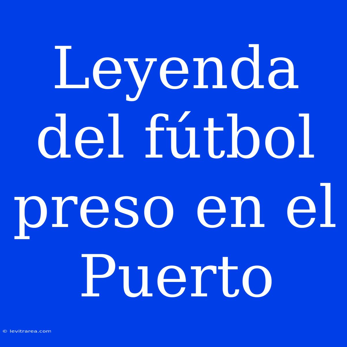 Leyenda Del Fútbol Preso En El Puerto