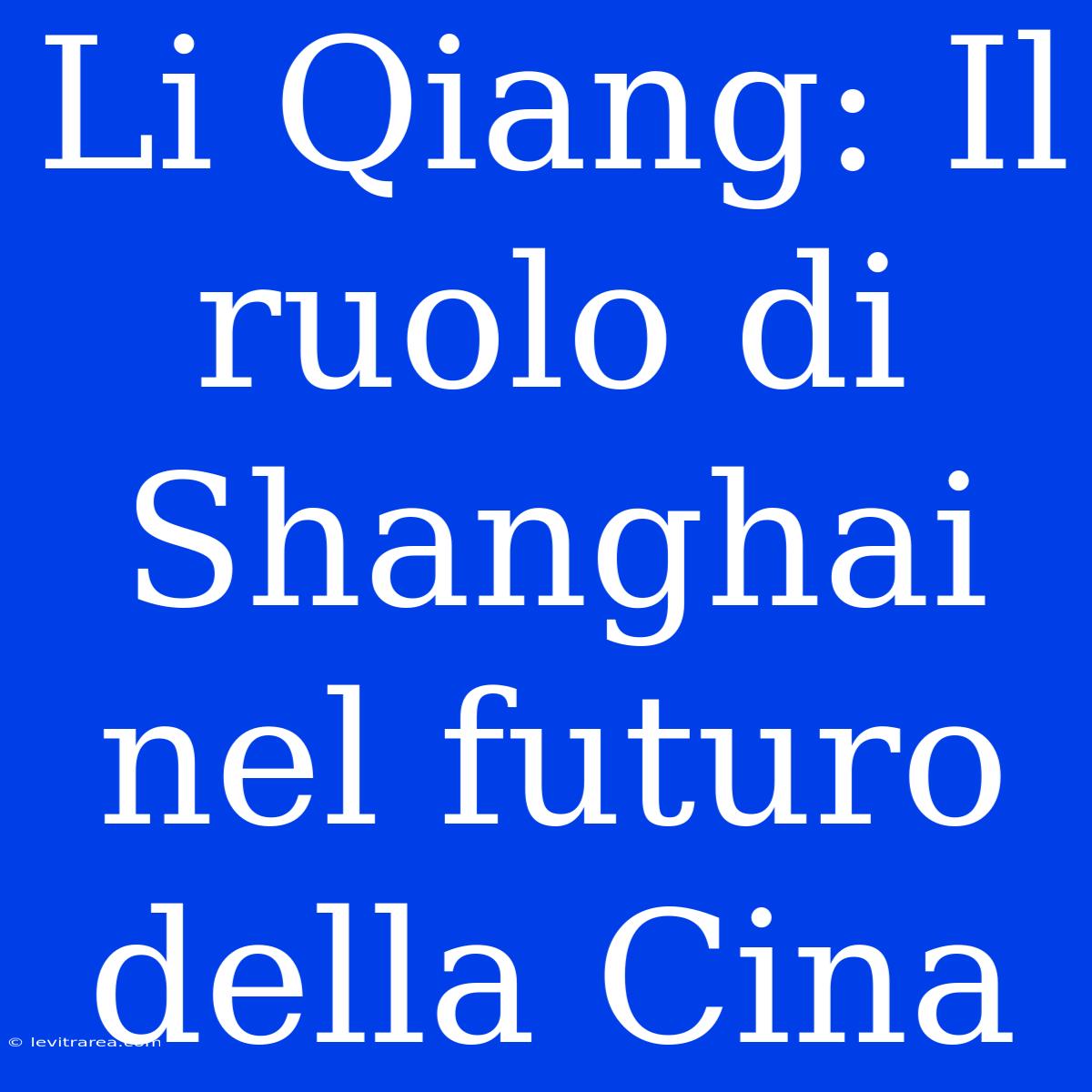 Li Qiang: Il Ruolo Di Shanghai Nel Futuro Della Cina