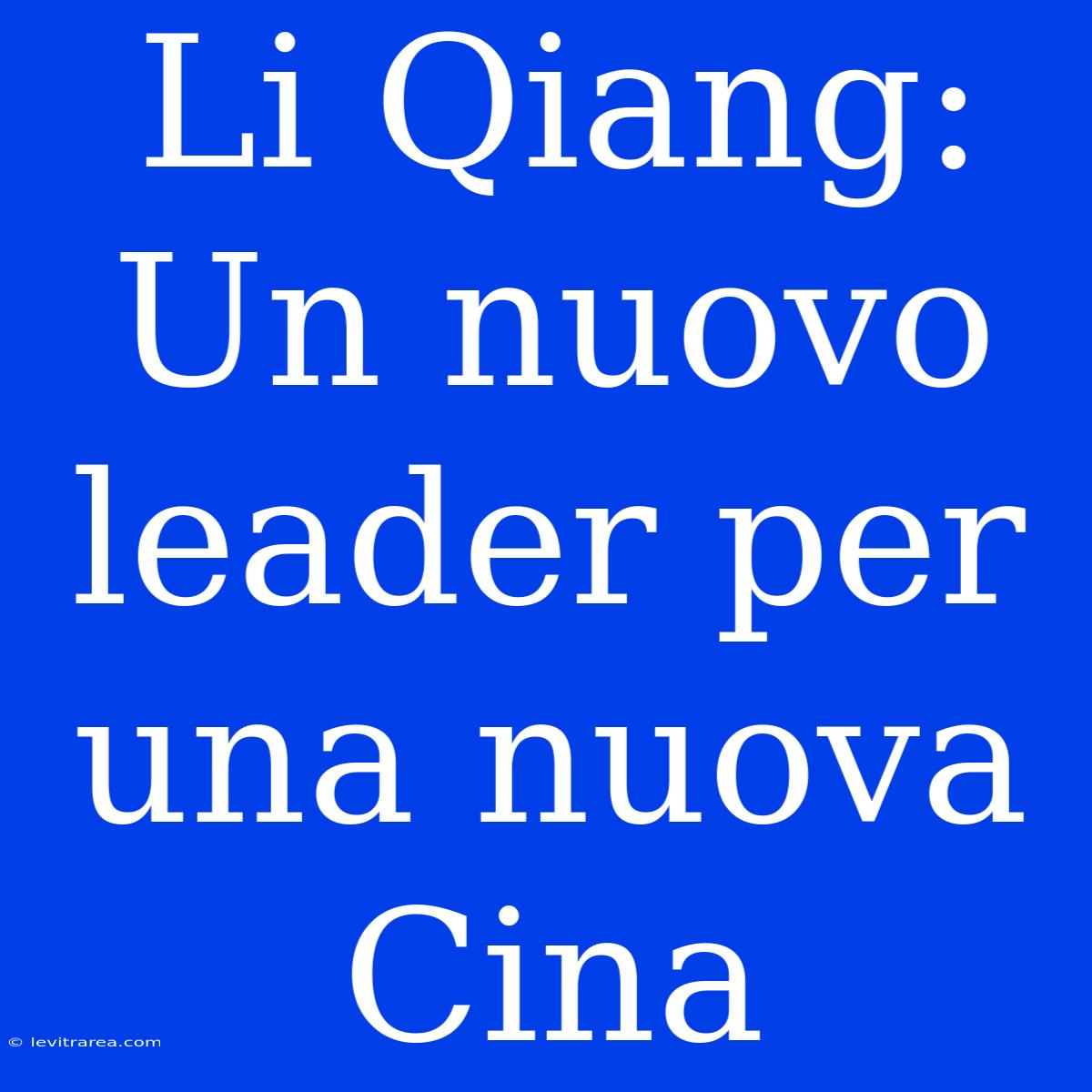 Li Qiang: Un Nuovo Leader Per Una Nuova Cina