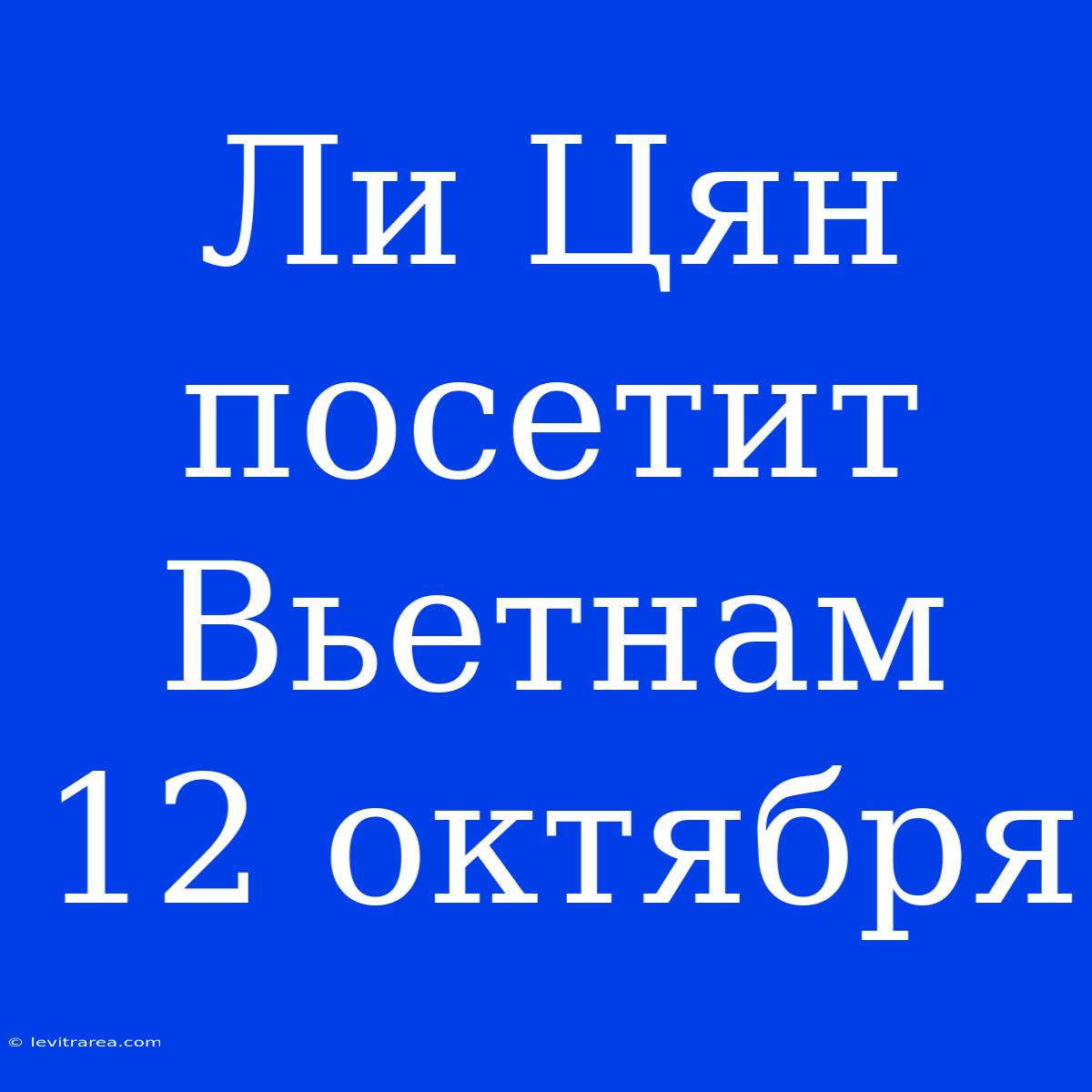 Ли Цян Посетит Вьетнам 12 Октября