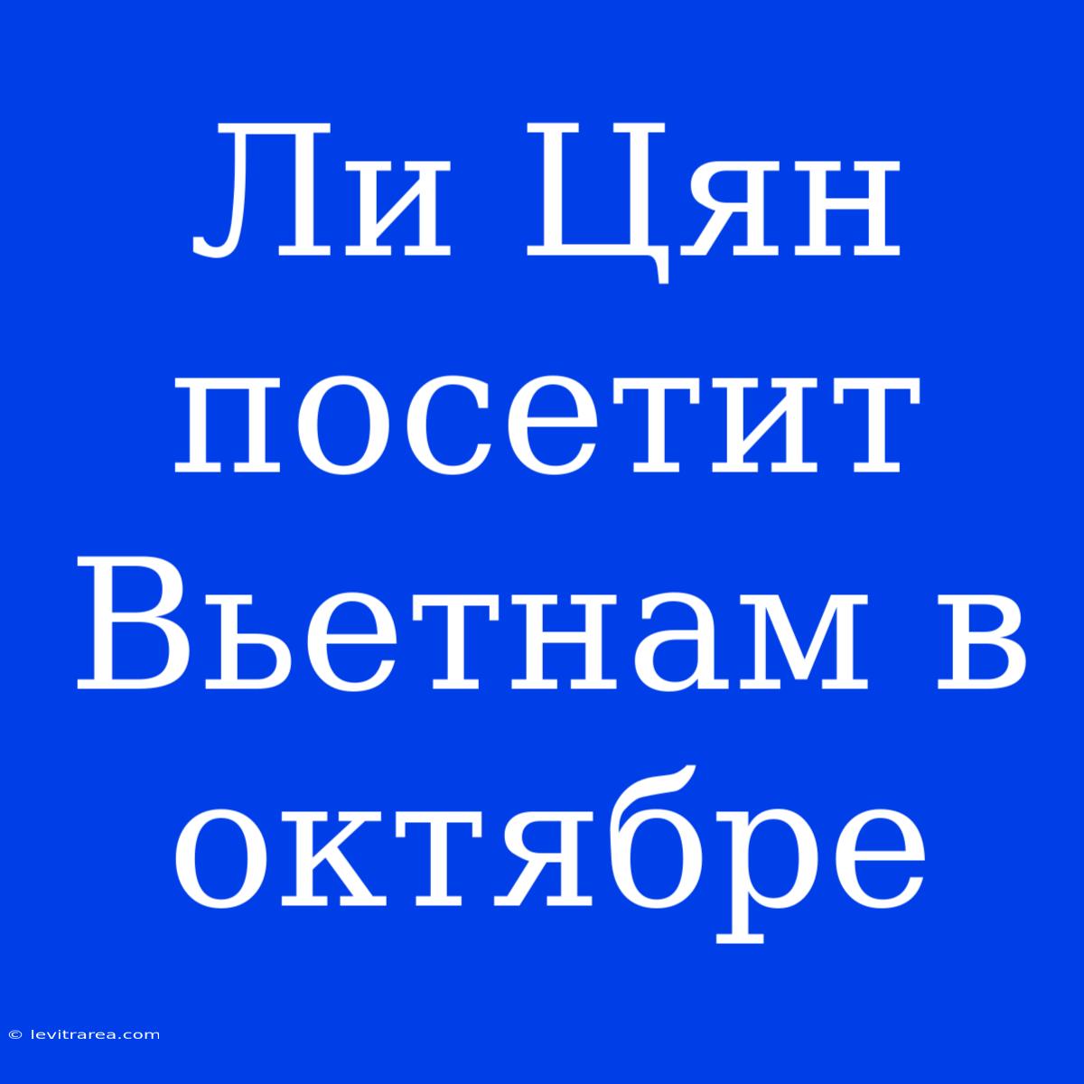 Ли Цян Посетит Вьетнам В Октябре