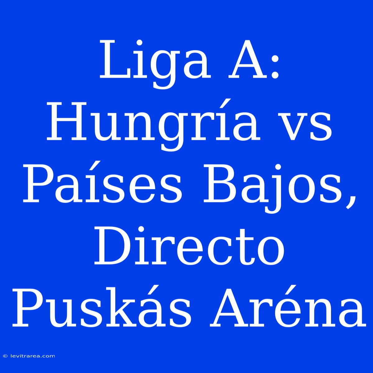 Liga A: Hungría Vs Países Bajos, Directo Puskás Aréna